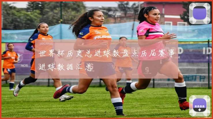 世界杯历史总进球数盘点历届赛事进球数据汇总