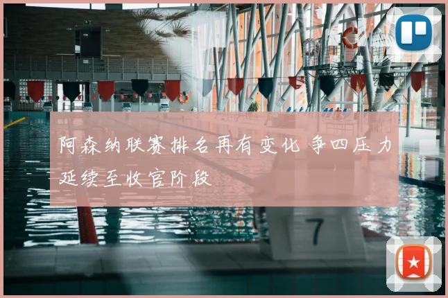 阿森纳联赛排名再有变化 争四压力延续至收官阶段