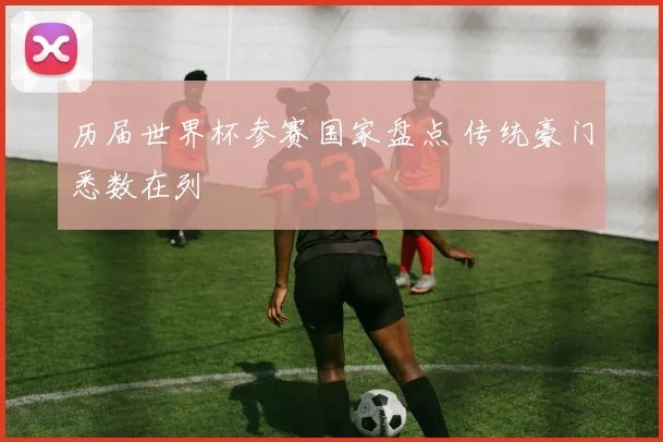 历届世界杯参赛国家盘点 传统豪门悉数在列