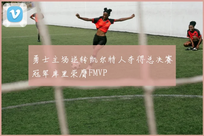 勇士主场逆转凯尔特人夺得总决赛冠军库里荣膺FMVP