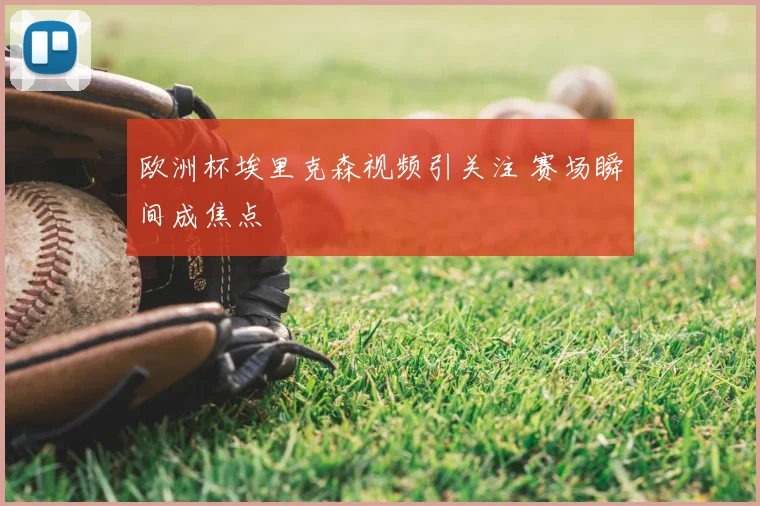 欧洲杯埃里克森视频引关注 赛场瞬间成焦点