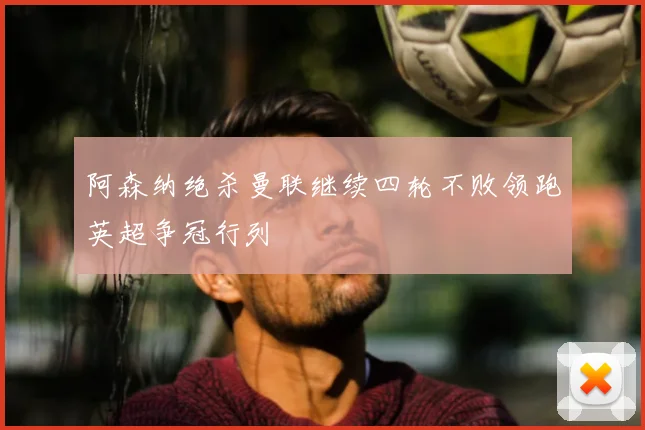 阿森纳绝杀曼联继续四轮不败领跑英超争冠行列