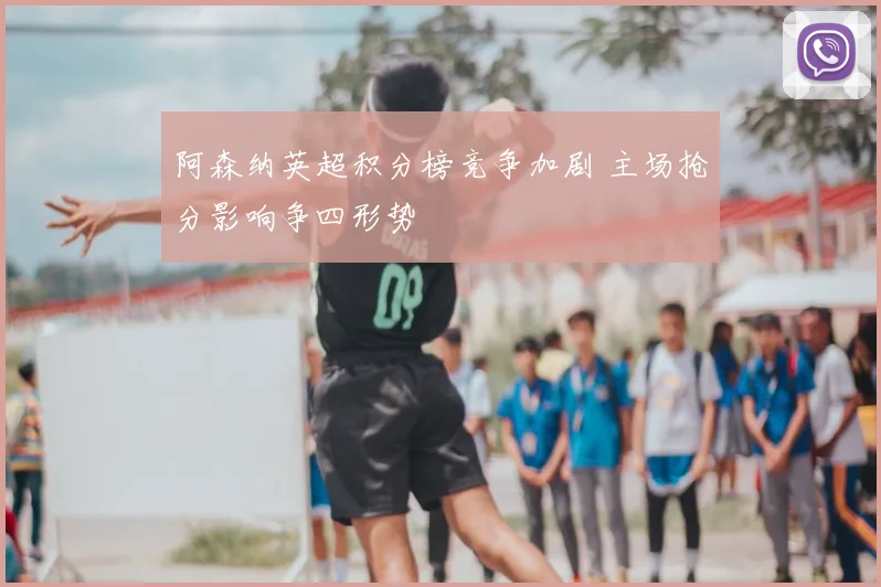阿森纳英超积分榜竞争加剧 主场抢分影响争四形势