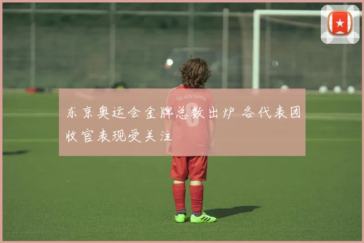 东京奥运会金牌总数出炉 各代表团收官表现受关注