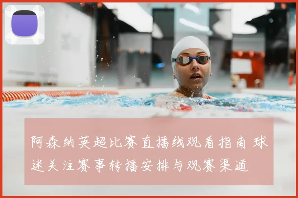 阿森纳英超比赛直播线观看指南 球迷关注赛事转播安排与观赛渠道