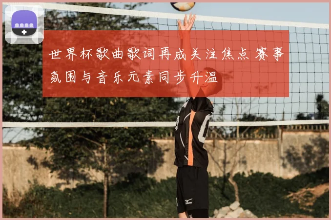 世界杯歌曲歌词再成关注焦点 赛事氛围与音乐元素同步升温
