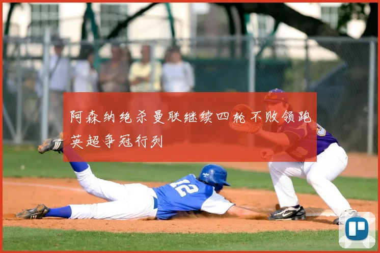 阿森纳绝杀曼联继续四轮不败领跑英超争冠行列